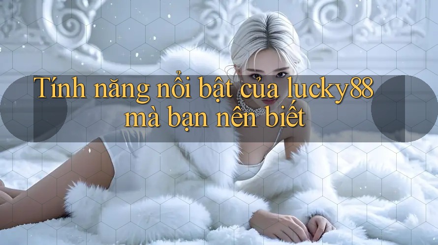 Tính năng nổi bật của lucky88 mà bạn nên biết Tính năng nổi bật của lucky88 mà bạn nên biết