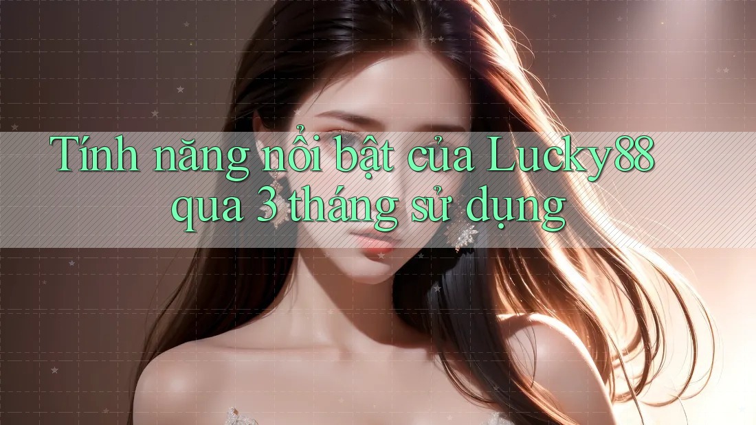 Tính năng nổi bật của Lucky88 qua 3 tháng sử dụng