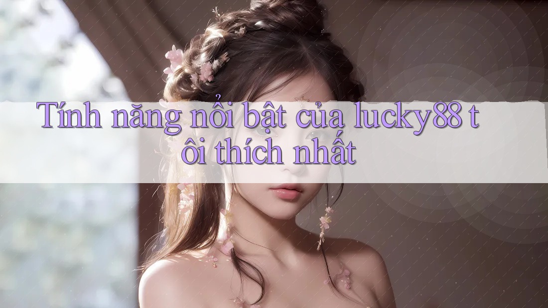 Tính năng nổi bật của lucky88 tôi thích nhất Tính năng nổi bật của lucky88 tôi thích nhất