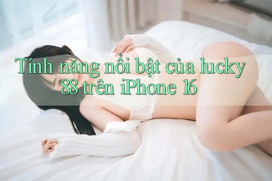 Tính năng nổi bật của lucky88 trên iPhone 16 Tính năng nổi bật của lucky88 trên iPhone 16