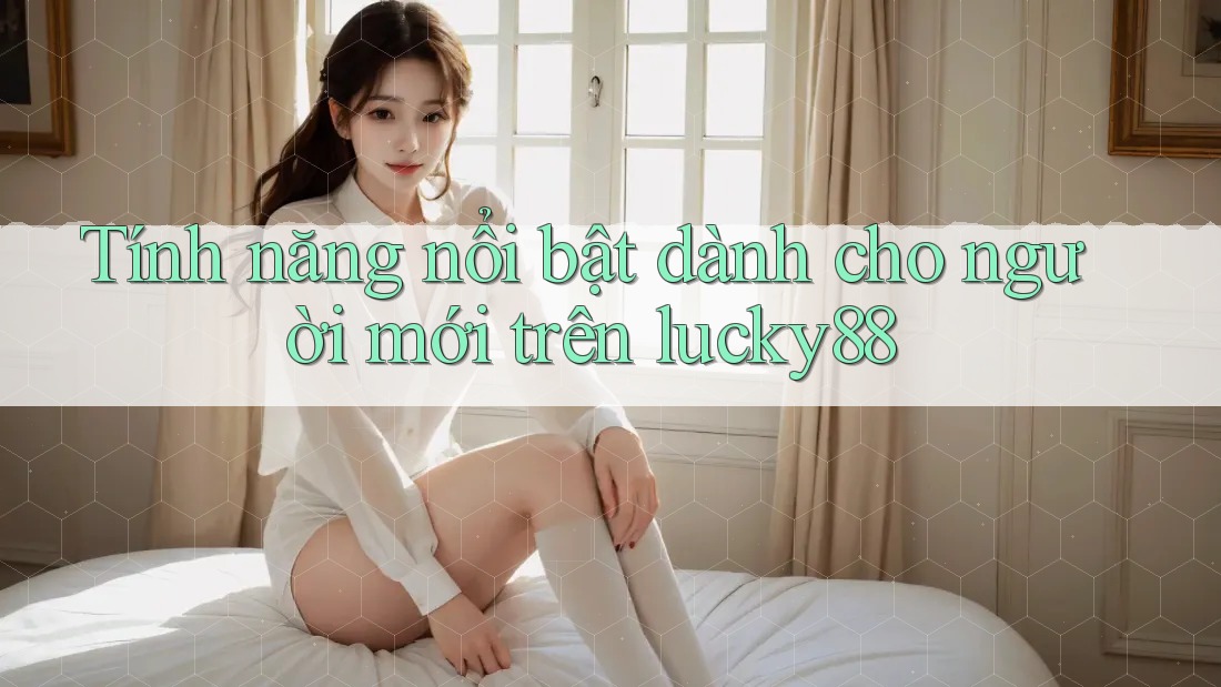 Tính năng nổi bật dành cho người mới trên lucky88