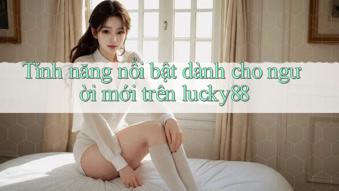 Tính năng nổi bật dành cho người mới trên lucky88 Tính năng nổi bật dành cho người mới trên lucky88