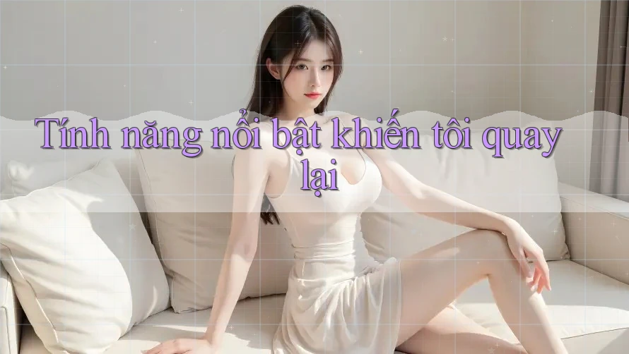 Tính năng nổi bật khiến tôi quay lại Tính năng nổi bật khiến tôi quay lại