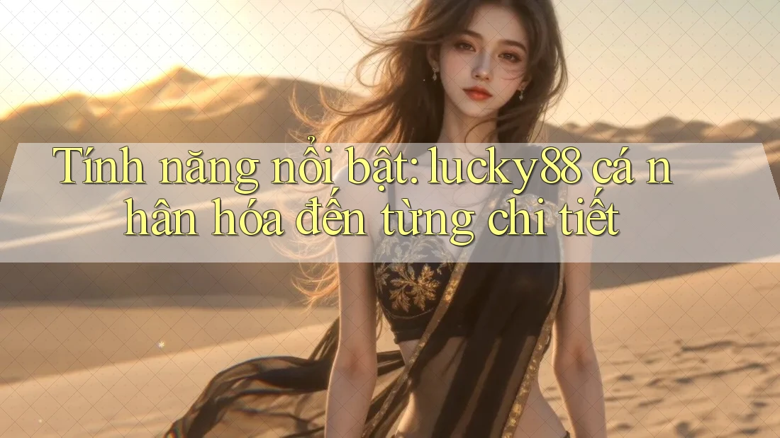 Tính năng nổi bật: lucky88 cá nhân hóa đến từng chi tiết Tính năng nổi bật: lucky88 cá nhân hóa đến từng chi tiết