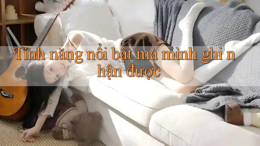 Tính năng nổi bật mà mình ghi nhận được Tính năng nổi bật mà mình ghi nhận được