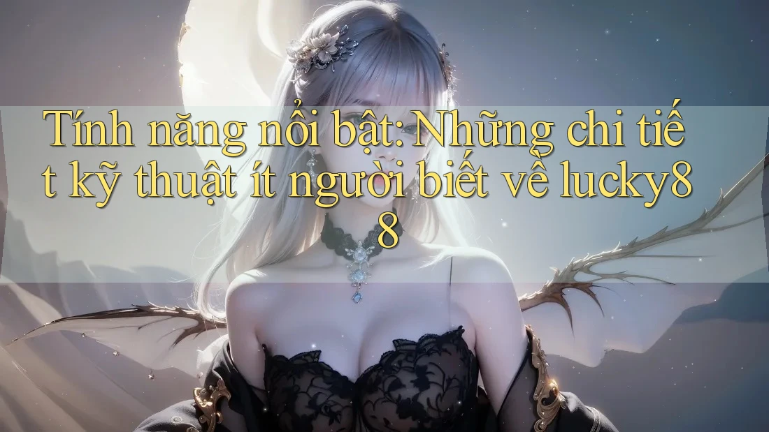 Tính năng nổi bật: Những chi tiết kỹ thuật ít người biết về lucky88 Tính năng nổi bật: Những chi tiết kỹ thuật ít người biết về lucky88