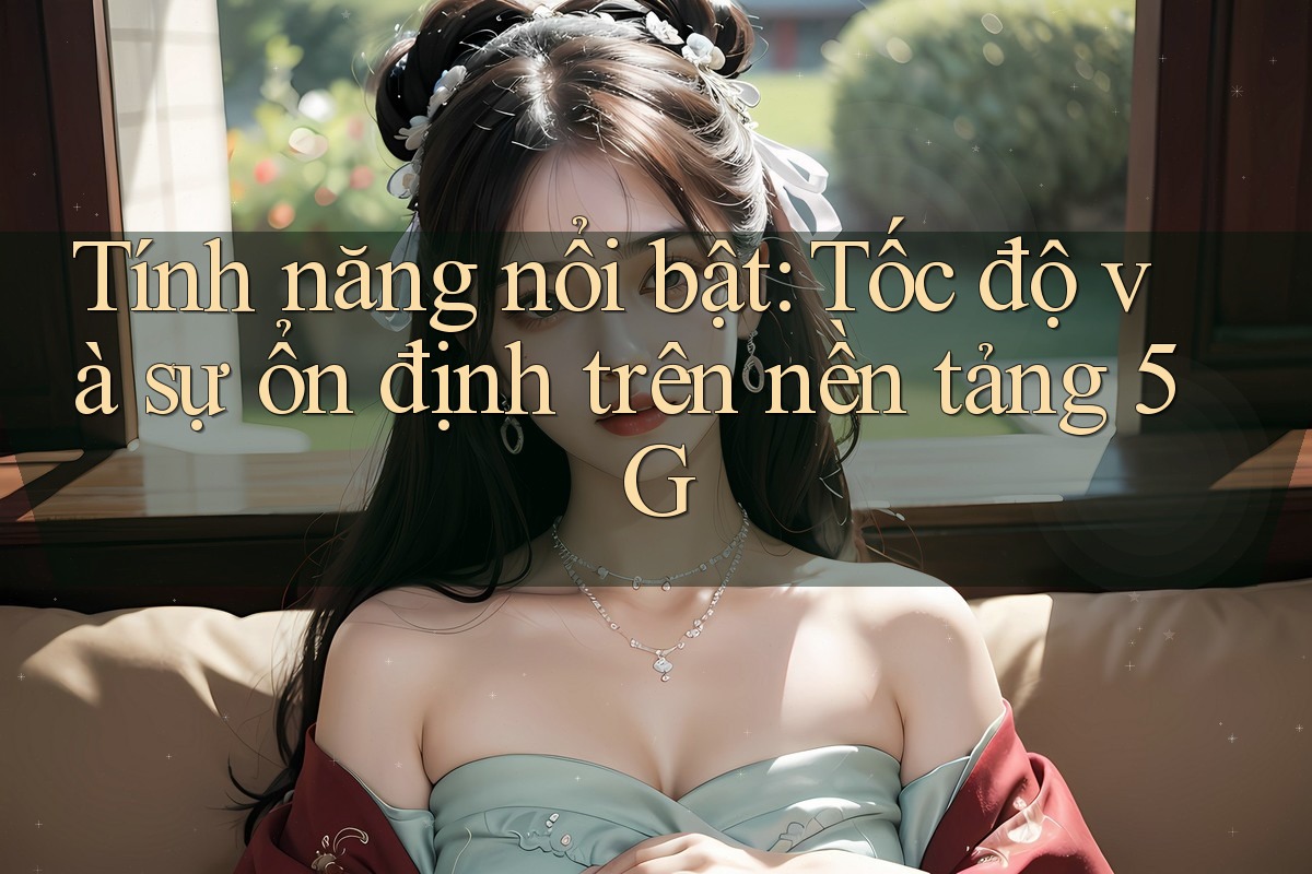 Tính năng nổi bật: Tốc độ và sự ổn định trên nền tảng 5G Tính năng nổi bật: Tốc độ và sự ổn định trên nền tảng 5G