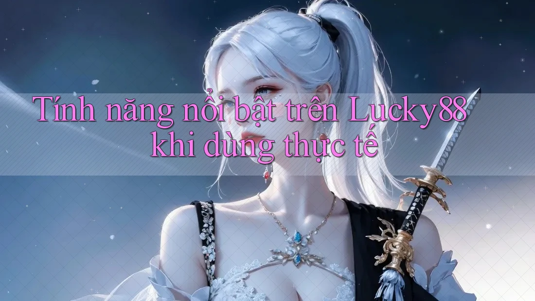 Tính năng nổi bật trên Lucky88 khi dùng thực tế Tính năng nổi bật trên Lucky88 khi dùng thực tế
