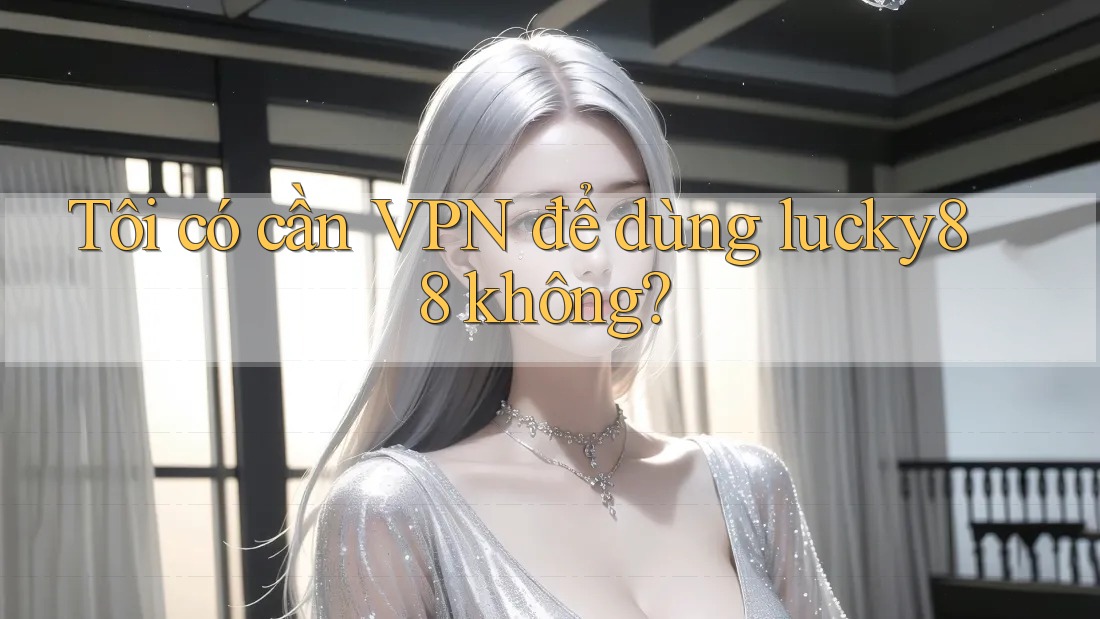 Tôi có cần VPN để dùng lucky88 không?