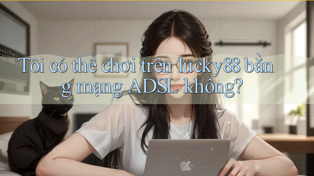 Tôi có thể chơi trên lucky88 bằng mạng ADSL không? Tôi có thể chơi trên lucky88 bằng mạng ADSL không?
