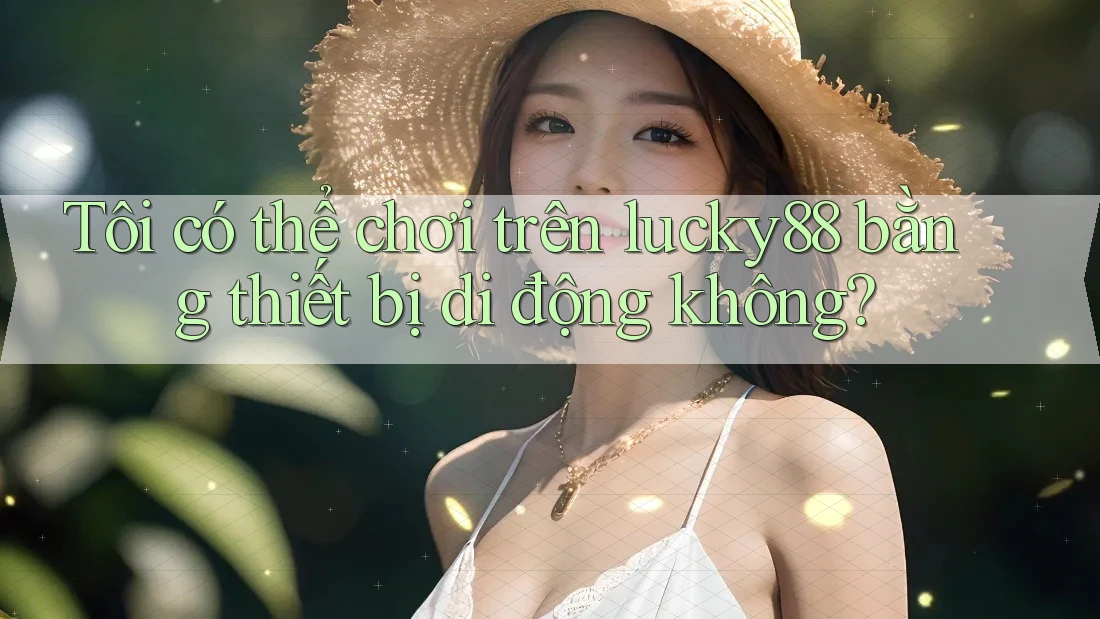 Tôi có thể chơi trên lucky88 bằng thiết bị di động không? Tôi có thể chơi trên lucky88 bằng thiết bị di động không?