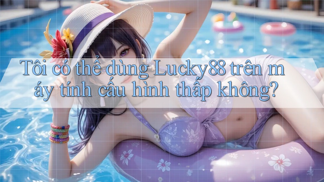 Tôi có thể dùng Lucky88 trên máy tính cấu hình thấp không?