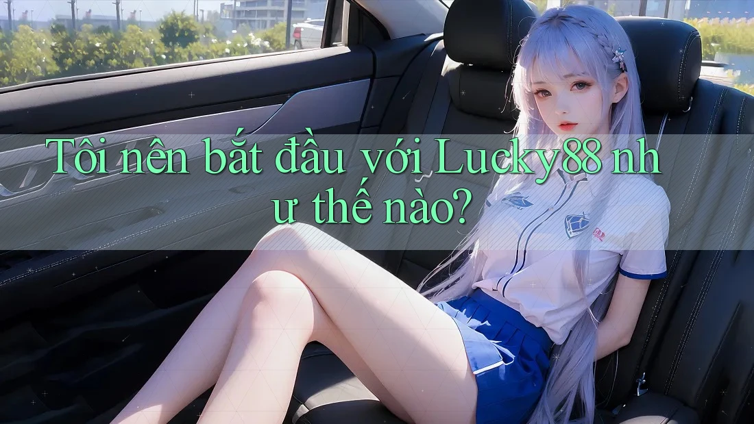 Tôi nên bắt đầu với Lucky88 như thế nào?