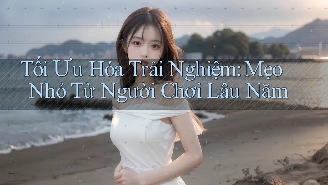 Tối Ưu Hóa Trải Nghiệm: Mẹo Nhỏ Từ Người Chơi Lâu Năm