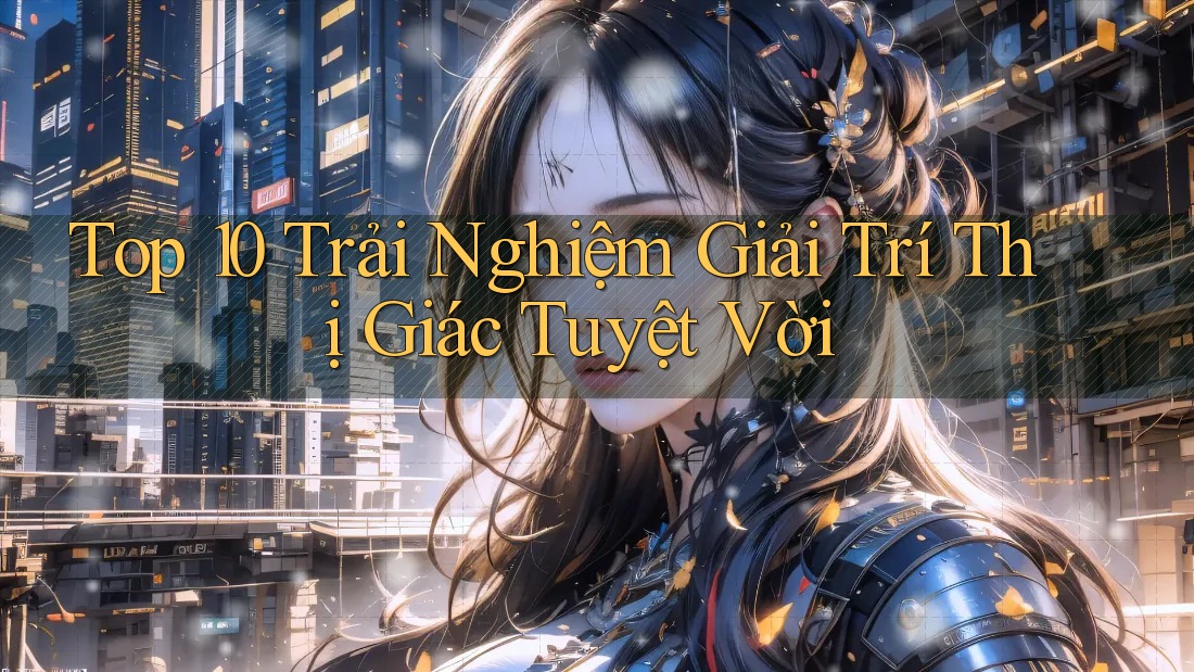 Top 10 Trải Nghiệm Giải Trí Thị Giác Tuyệt Vời
