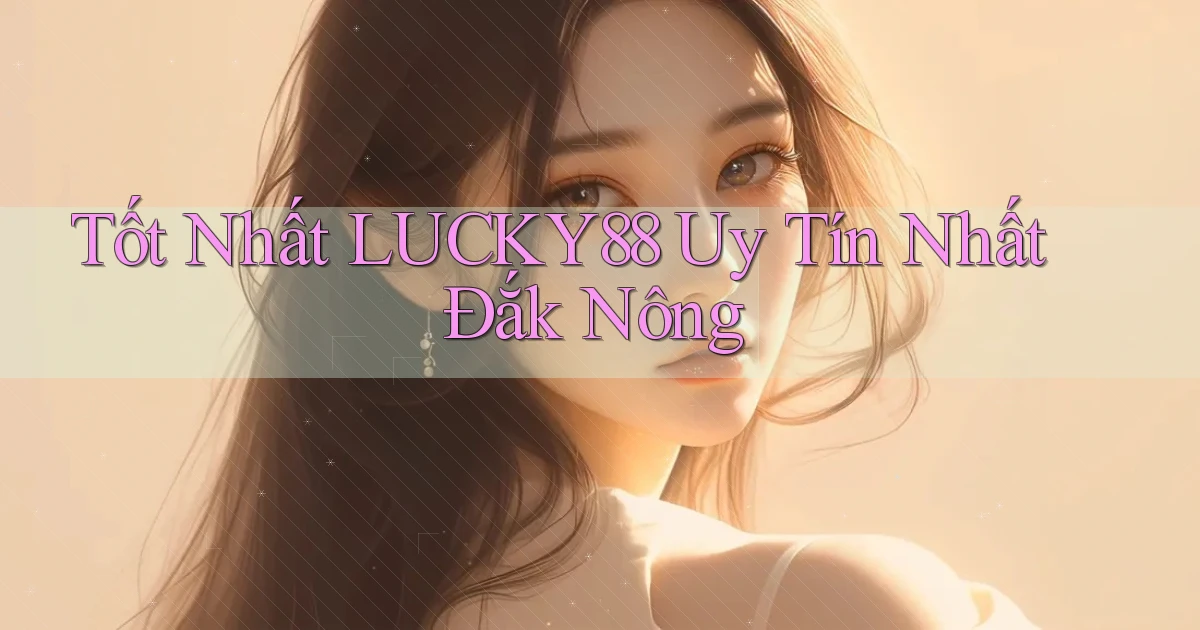 tốt nhất lucky88 uy tín nhất Đắk Nông
