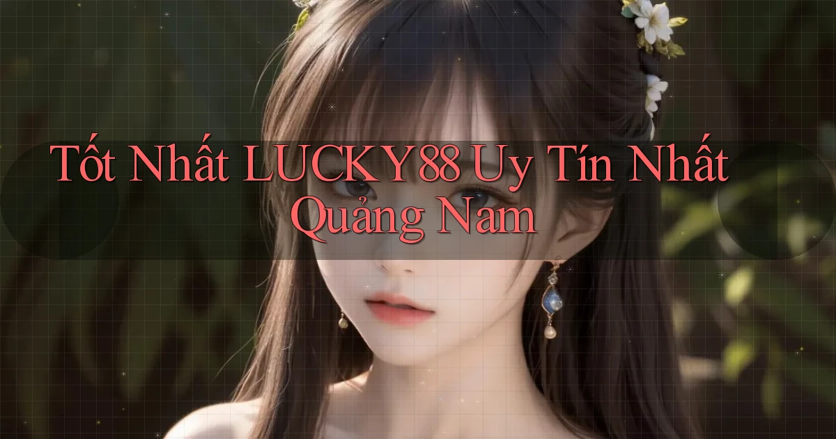 tốt nhất lucky88 uy tín nhất Quảng Nam