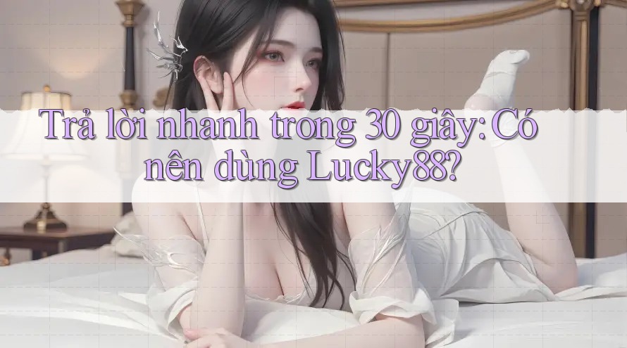 Trả lời nhanh trong 30 giây: Có nên dùng Lucky88? Trả lời nhanh trong 30 giây: Có nên dùng Lucky88?