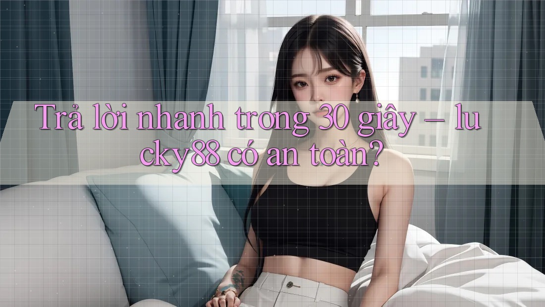 Trả lời nhanh trong 30 giây – lucky88 có an toàn? Trả lời nhanh trong 30 giây – lucky88 có an toàn?