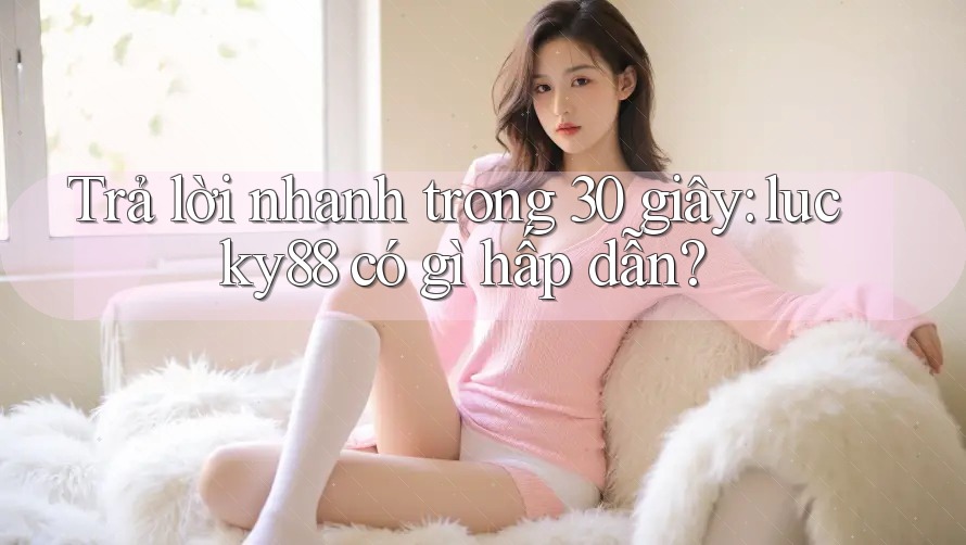 Trả lời nhanh trong 30 giây: lucky88 có gì hấp dẫn? Trả lời nhanh trong 30 giây: lucky88 có gì hấp dẫn?