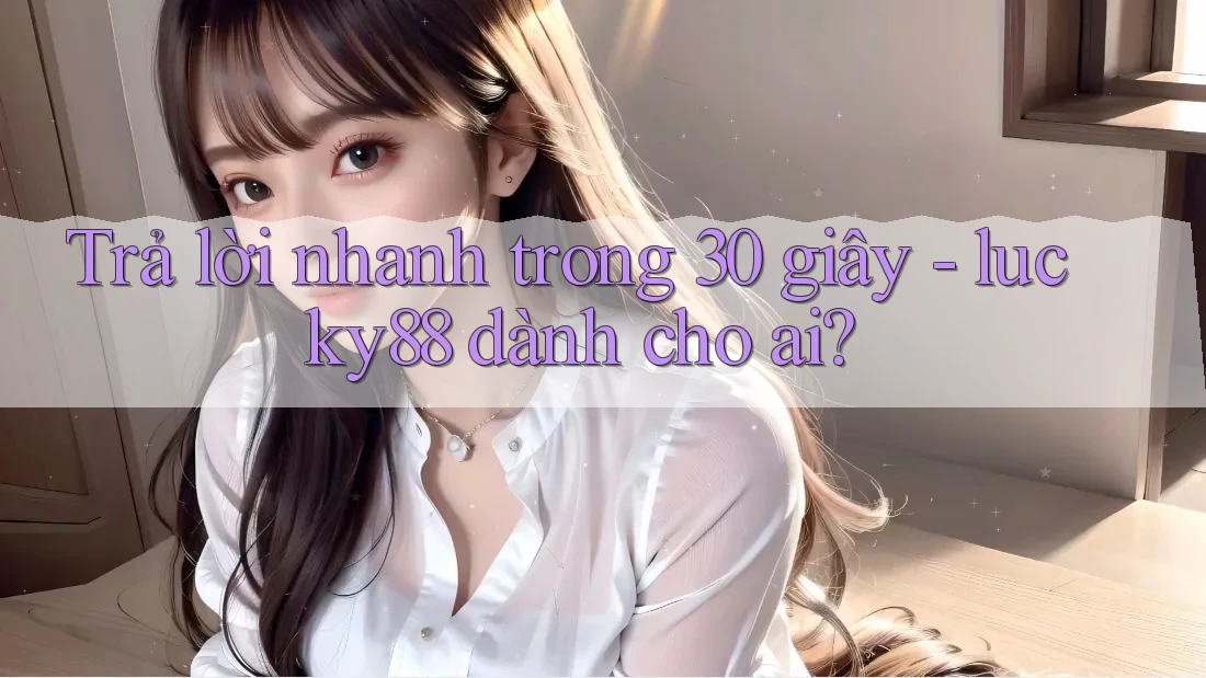 Trả lời nhanh trong 30 giây - lucky88 dành cho ai?