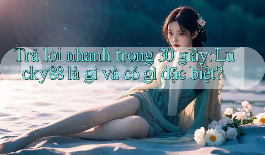Trả lời nhanh trong 30 giây: Lucky88 là gì và có gì đặc biệt? Trả lời nhanh trong 30 giây: Lucky88 là gì và có gì đặc biệt?