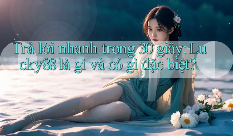 Trả lời nhanh trong 30 giây: Lucky88 là gì và có gì đặc biệt? Trả lời nhanh trong 30 giây: Lucky88 là gì và có gì đặc biệt?