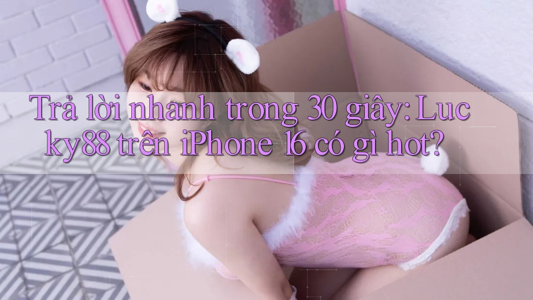 Trả lời nhanh trong 30 giây: Lucky88 trên iPhone 16 có gì hot? Trả lời nhanh trong 30 giây: Lucky88 trên iPhone 16 có gì hot?