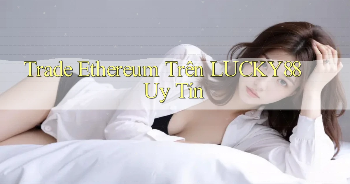 trade ethereum trên lucky88 uy tín