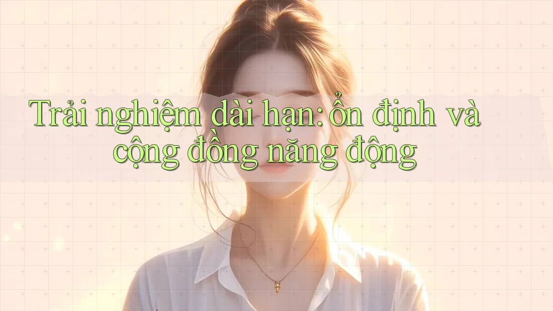 Trải nghiệm dài hạn: ổn định và cộng đồng năng động