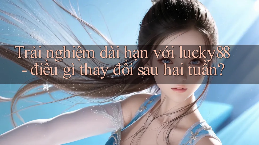 Trải nghiệm dài hạn với lucky88 - điều gì thay đổi sau hai tuần? Trải nghiệm dài hạn với lucky88 - điều gì thay đổi sau hai tuần?