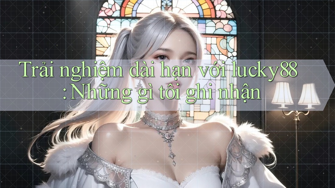Trải nghiệm dài hạn với lucky88: Những gì tôi ghi nhận Trải nghiệm dài hạn với lucky88: Những gì tôi ghi nhận