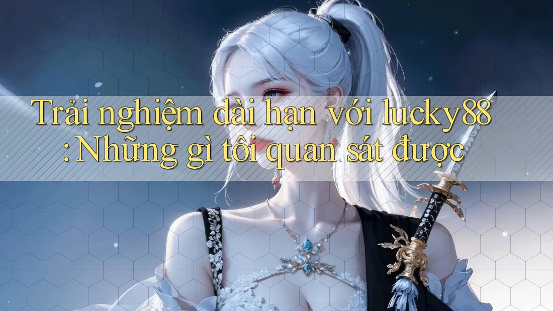 Trải nghiệm dài hạn với lucky88: Những gì tôi quan sát được Trải nghiệm dài hạn với lucky88: Những gì tôi quan sát được