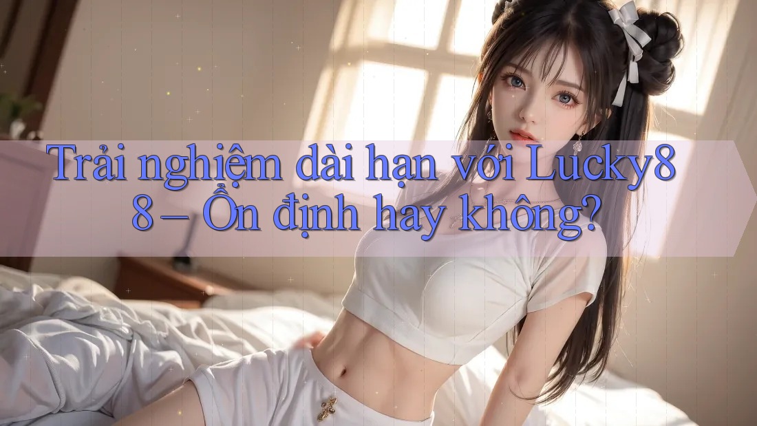 Trải nghiệm dài hạn với Lucky88 – Ổn định hay không?