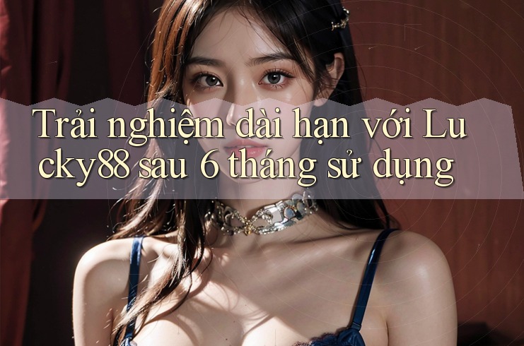 Trải nghiệm dài hạn với Lucky88 sau 6 tháng sử dụng Trải nghiệm dài hạn với Lucky88 sau 6 tháng sử dụng