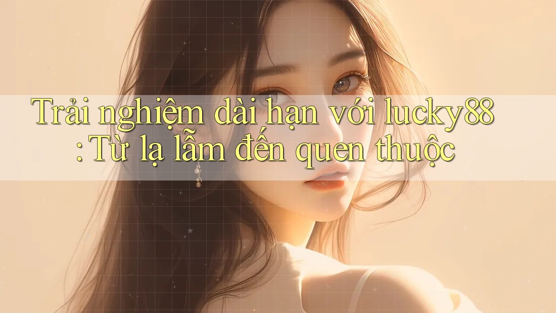 Trải nghiệm dài hạn với lucky88: Từ lạ lẫm đến quen thuộc Trải nghiệm dài hạn với lucky88: Từ lạ lẫm đến quen thuộc