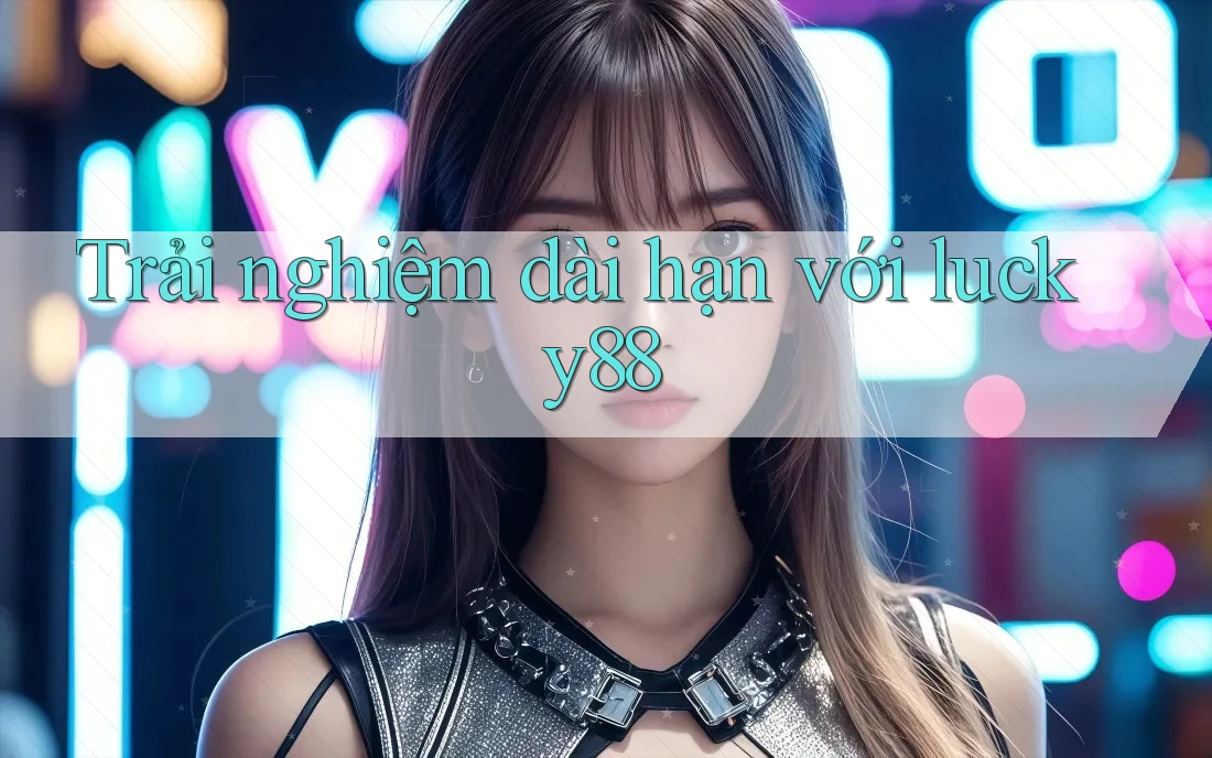 Trải nghiệm dài hạn với lucky88 Trải nghiệm dài hạn với lucky88