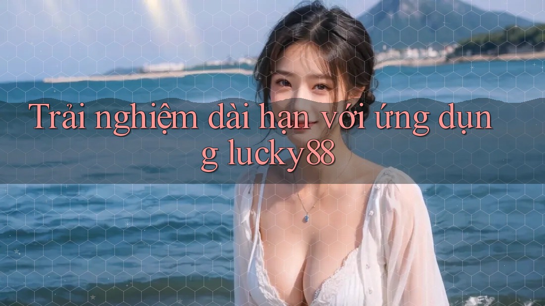 Trải nghiệm dài hạn với ứng dụng lucky88 Trải nghiệm dài hạn với ứng dụng lucky88