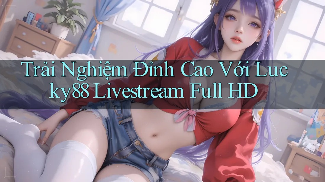 Trải Nghiệm Đỉnh Cao Với Lucky88 Livestream Full HD Trải Nghiệm Đỉnh Cao Với Lucky88 Livestream Full HD