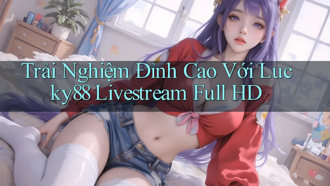 Trải Nghiệm Đỉnh Cao Với Lucky88 Livestream Full HD Trải Nghiệm Đỉnh Cao Với Lucky88 Livestream Full HD