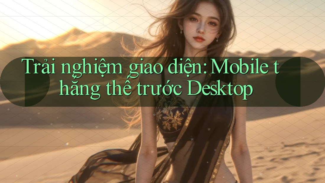 Trải nghiệm giao diện: Mobile thắng thế trước Desktop Trải nghiệm giao diện: Mobile thắng thế trước Desktop