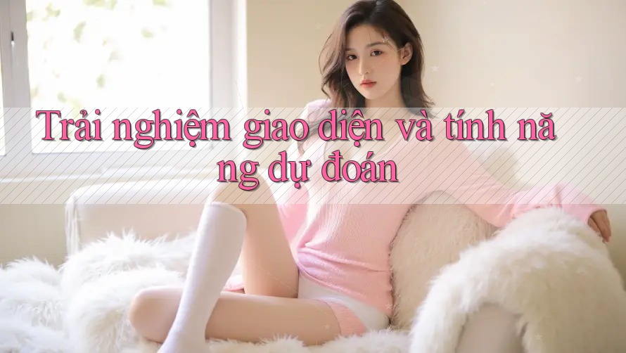 Trải nghiệm giao diện và tính năng dự đoán Trải nghiệm giao diện và tính năng dự đoán