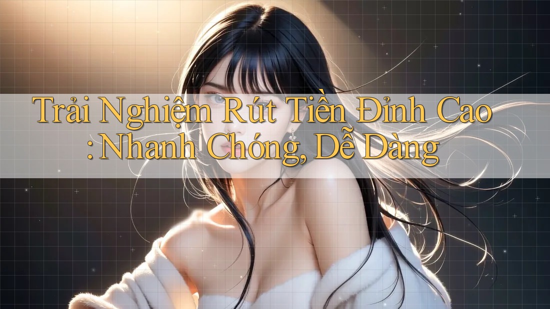 Trải Nghiệm Rút Tiền Đỉnh Cao: Nhanh Chóng, Dễ Dàng Trải Nghiệm Rút Tiền Đỉnh Cao: Nhanh Chóng, Dễ Dàng