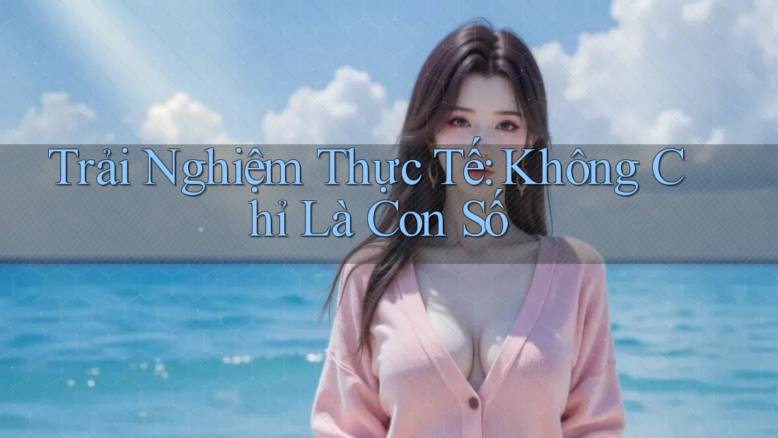 Trải Nghiệm Thực Tế: Không Chỉ Là Con Số