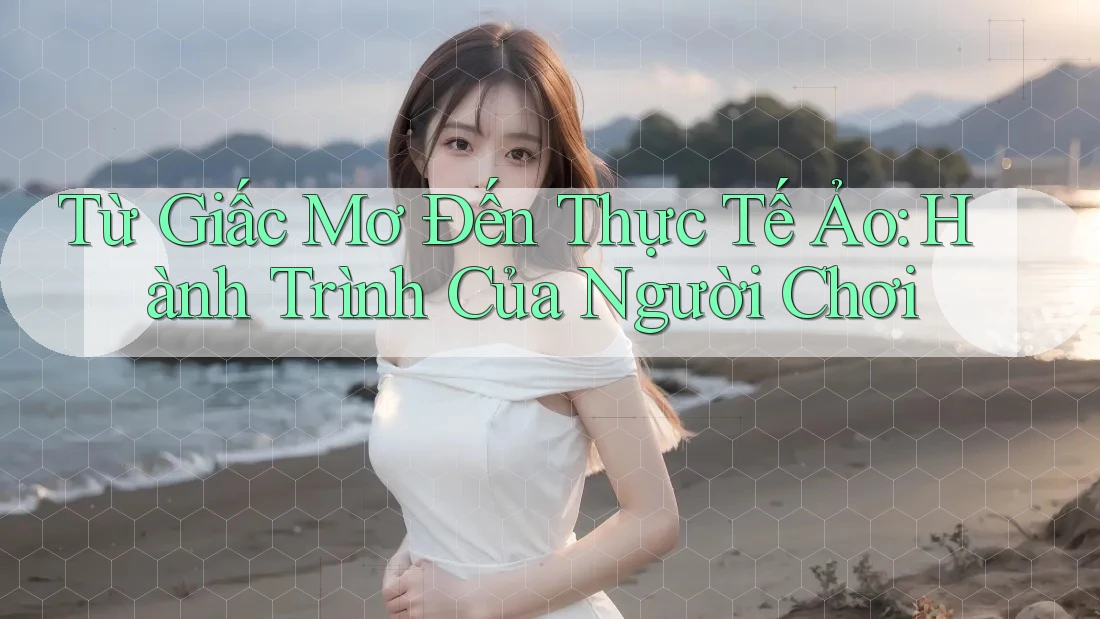 Từ Giấc Mơ Đến Thực Tế Ảo: Hành Trình Của Người Chơi