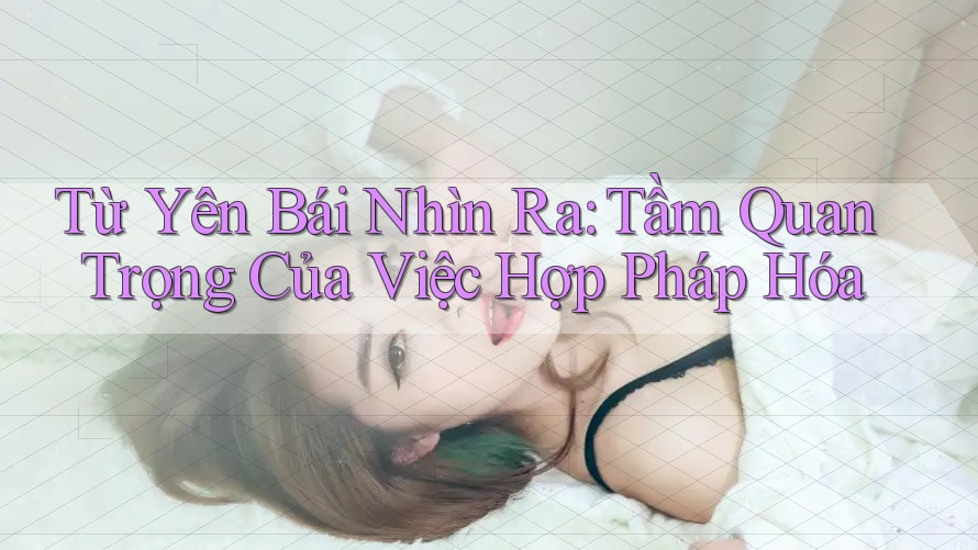 Từ Yên Bái Nhìn Ra: Tầm Quan Trọng Của Việc Hợp Pháp Hóa