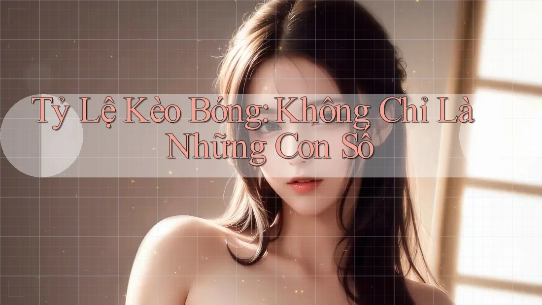 Tỷ Lệ Kèo Bóng: Không Chỉ Là Những Con Số Tỷ Lệ Kèo Bóng: Không Chỉ Là Những Con Số