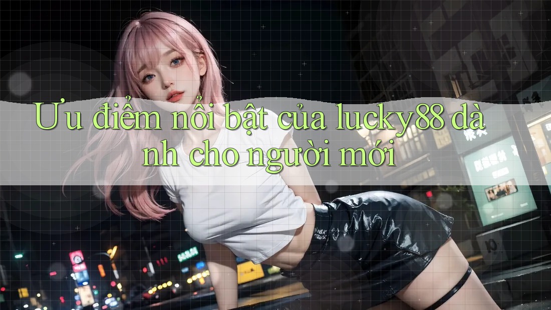 Ưu điểm nổi bật của lucky88 dành cho người mới Ưu điểm nổi bật của lucky88 dành cho người mới