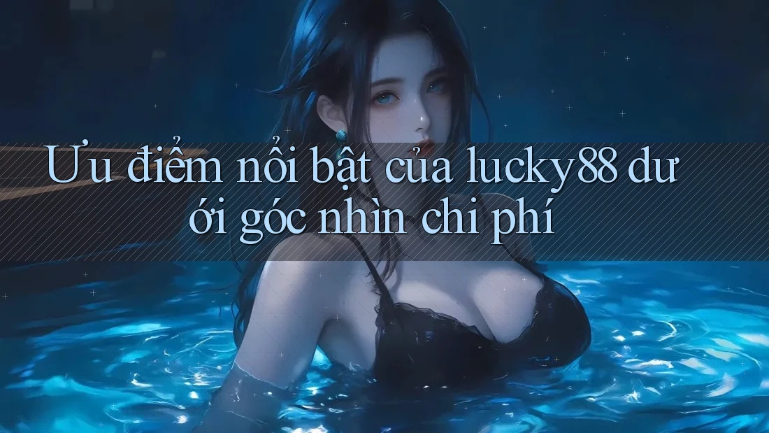 Ưu điểm nổi bật của lucky88 dưới góc nhìn chi phí Ưu điểm nổi bật của lucky88 dưới góc nhìn chi phí