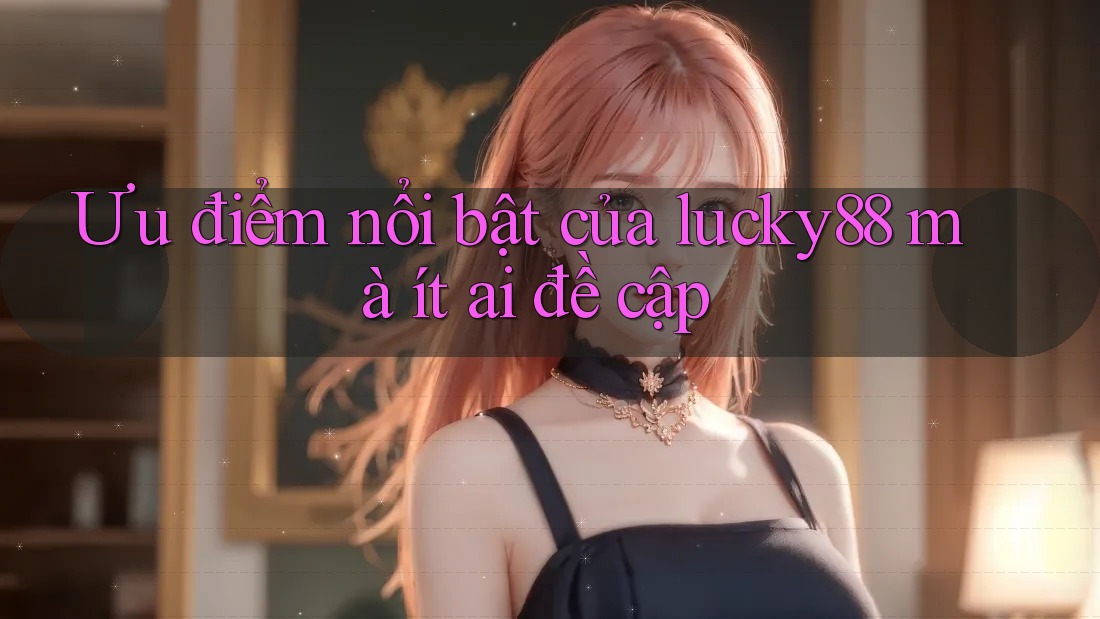 Ưu điểm nổi bật của lucky88 mà ít ai đề cập